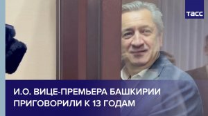 И.о. вице-премьера Башкирии приговорили к 13 годам