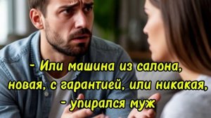 Истории из жизни |- Или машина из салона, новая, с гарантией, или никакая, - упирался муж