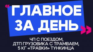 Главное за день: ЧП с поездом, ДТП грузовика с трамваем и 5 кг «травки» тункинца