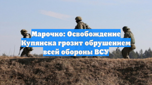 Марочко: Освобождение Купянска грозит обрушением всей обороны ВСУ