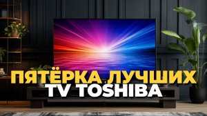 Рейтинг телевизоров Toshiba 2025 — топ 5 выбор