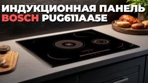 BOSCH PUG 611 AA 5 E 2025 – индукционная варочная панель обзор