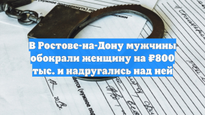 В Ростове-на-Дону мужчины обокрали женщину на ₽800 тыс. и надругались над ней