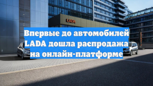 Впервые до автомобилей LADA дошла распродажа на онлайн-платформе