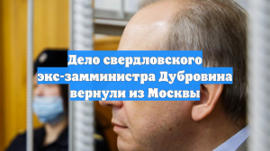 Дело свердловского экс-замминистра Дубровина вернули из Москвы