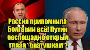 Россия припомнила Болгарии всё! Путин беспощадно открыл глаза братушкам!