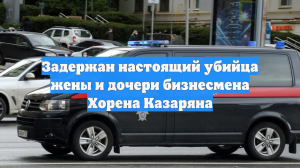 Задержан настоящий убийца жены и дочери бизнесмена Хорена Казаряна
