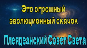 Это огромный эволюционный скачок ~ Плеядеанский Совет Света ~