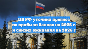 ЦБ РФ уточнил прогноз по прибыли банков на 2025 г. и снизил ожидания на 2026 г