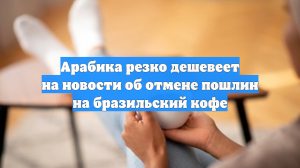 Арабика резко дешевеет на новости об отмене пошлин на бразильский кофе