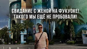 Свидание с женой на Фукуоке! Вьетнам! Такого мы ещё не пробовали!