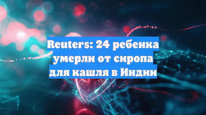 Reuters: 24 ребенка умерли от сиропа для кашля в Индии