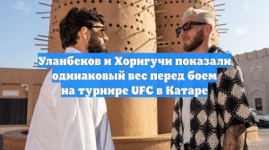 Уланбеков и Хоригучи показали одинаковый вес перед боем на турнире UFC в Катаре