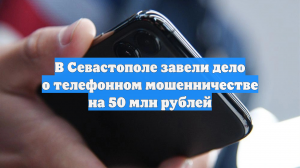 В Севастополе завели дело о телефонном мошенничестве на 50 млн рублей
