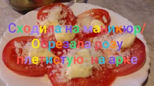 Приготовила закуску из помидор/ Сходила на маникюр и обрезала плетистую розу