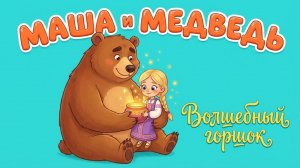 Маша и Медведь. Волшебный горшок. Сказка для детей