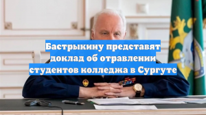Бастрыкину представят доклад об отравлении студентов колледжа в Сургуте