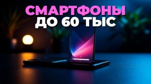 Топ 7 смартфонов 2025 до 60 000 рублей для вас