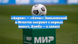 «Акрон» — «Сочи»: Зиньковский и Игнатов сыграют с первых минут, Дзюба — в запасе