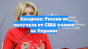 Захарова: Россия не получала от США планов по Украине