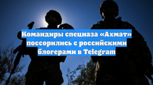 Командиры спецназа «Ахмат» поссорились с российскими блогерами в Telegram