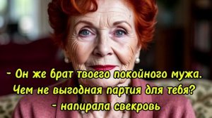 Истории из жизни | - Он же брат твоего покойного мужа. Чем не выгодная партия для тебя?