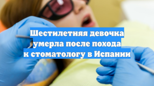 Шестилетняя девочка умерла после похода к стоматологу в Испании