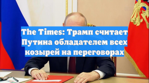 The Times: Трамп считает Путина обладателем всех козырей на переговорах
