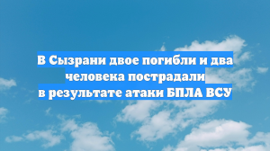 В Сызрани двое погибли и два человека пострадали в результате атаки БПЛА ВСУ