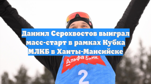 Даниил Серохвостов выиграл масс-старт в рамках Кубка МЛКБ в Ханты-Мансийске