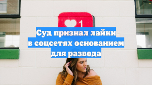 Суд признал лайки в соцсетях основанием для развода