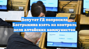 Депутат ГД попросила Бастрыкина взять на контроль дело алтайских коммунисток
