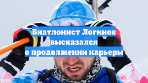 Биатлонист Логинов высказался о продолжении карьеры