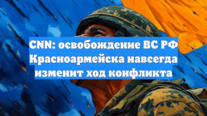 CNN: освобождение ВС РФ Красноармейска навсегда изменит ход конфликта