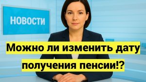 Можно ли изменить дату получения пенсии