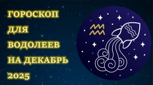 ГОРОСКОП ДЛЯ ВОДОЛЕЕВ НА ДЕКАБРЬ 2025
