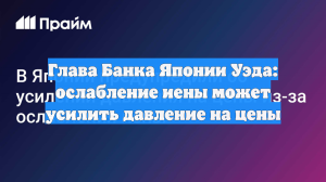 Глава Банка Японии Уэда: ослабление иены может усилить давление на цены