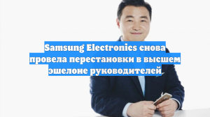 Samsung Electronics снова провела перестановки в высшем эшелоне руководителей