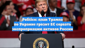 Politico: план Трампа по Украине грозит ЕС сорвать экспроприацию активов России