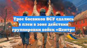 Трое боевиков ВСУ сдались в плен в зоне действия группировки войск «Центр»
