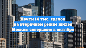 Почти 14 тыс. сделок на вторичном рынке жилья Москвы совершено в октябре