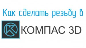 Как сделать резьбу в Компас 3D. УРОКИ КОМПАС от Конструктора