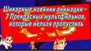 Шикарные новинки  анимации 7 прекрасных мультфильмов,которые  нельзя  пропустить