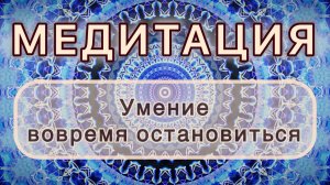 Умение вовремя остановиться. Трансформационная МЕДИТАЦИЯ. Высокие вибрации.