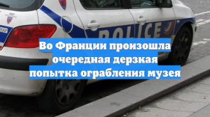 Во Франции произошла очередная дерзкая попытка ограбления музея