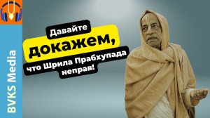 Давайте докажем, что Шрила Прабхупада неправ! — Бхакти Викаша Свами