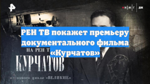 РЕН ТВ покажет премьеру документального фильма «Курчатов»
