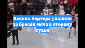 Кевина Хертера удалили за бросок мяча в сторону судьи