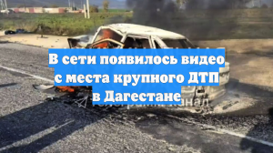 В сети появилось видео с места крупного ДТП в Дагестане
