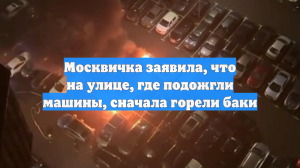 Москвичка заявила, что на улице, где подожгли машины, сначала горели баки